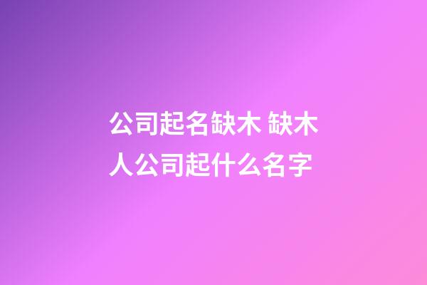 公司起名缺木 缺木人公司起什么名字-第1张-公司起名-玄机派